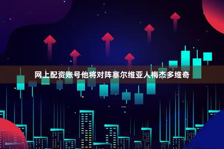 网上配资账号他将对阵塞尔维亚人梅杰多维奇