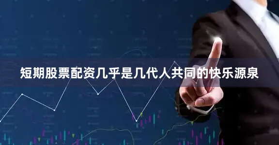 短期股票配资几乎是几代人共同的快乐源泉