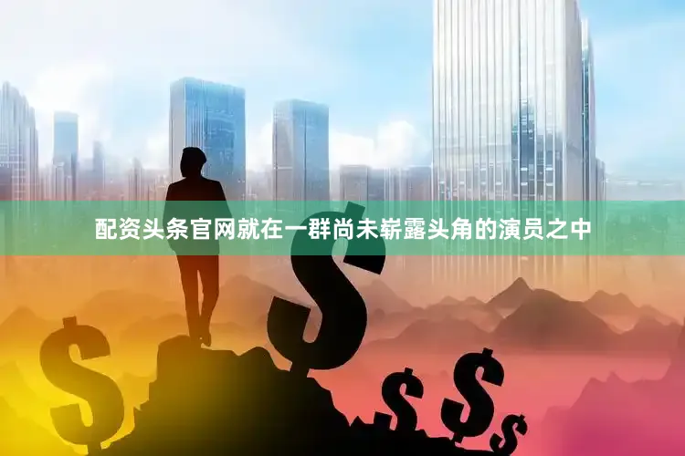 配资头条官网就在一群尚未崭露头角的演员之中