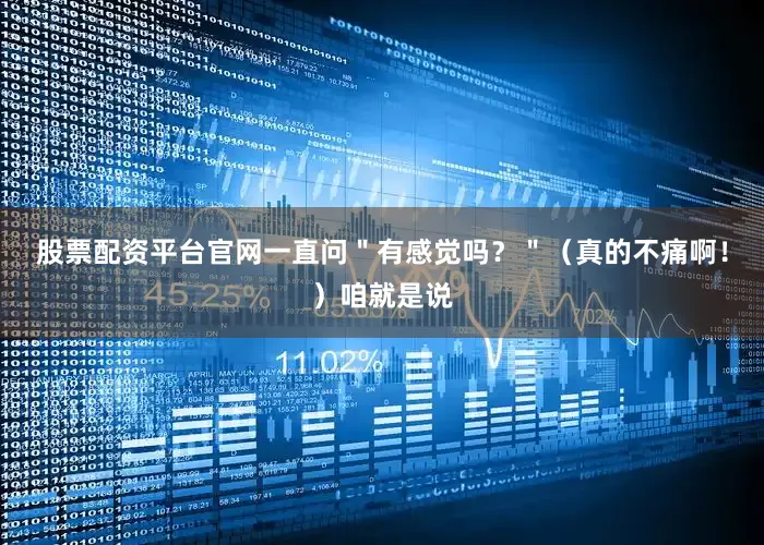 股票配资平台官网一直问＂有感觉吗？＂（真的不痛啊！）咱就是说