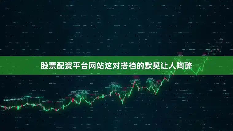 股票配资平台网站这对搭档的默契让人陶醉