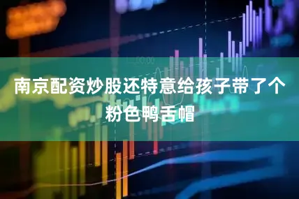 南京配资炒股还特意给孩子带了个粉色鸭舌帽
