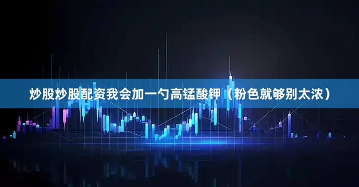 炒股炒股配资我会加一勺高锰酸钾（粉色就够别太浓）