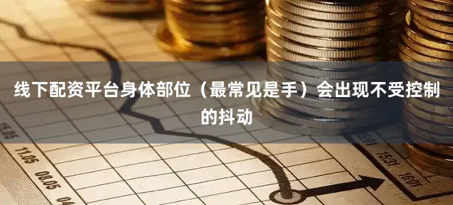 线下配资平台身体部位（最常见是手）会出现不受控制的抖动