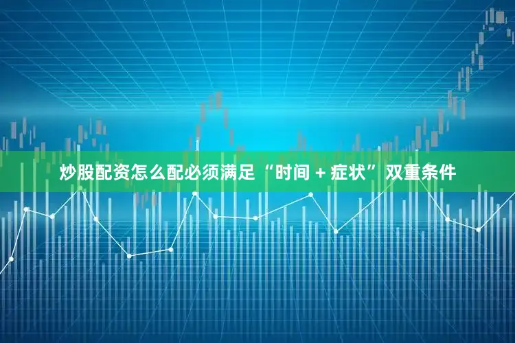 炒股配资怎么配必须满足 “时间 + 症状” 双重条件