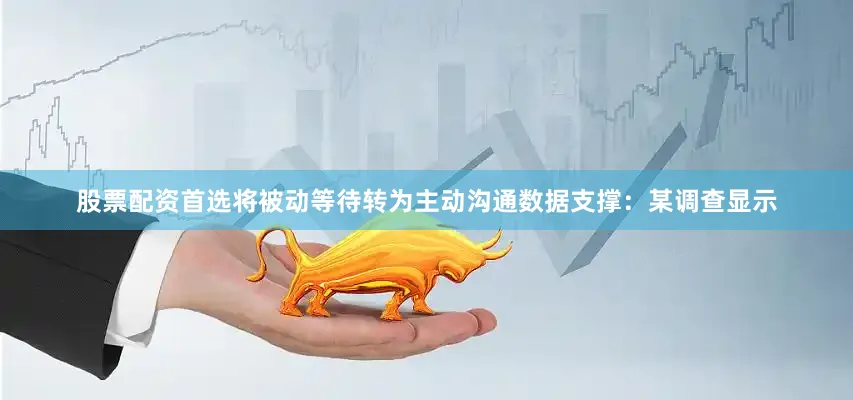 股票配资首选将被动等待转为主动沟通数据支撑：某调查显示