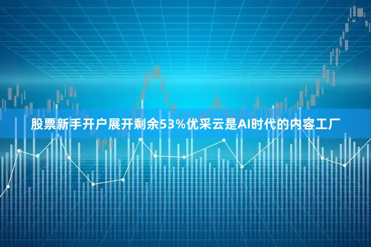 股票新手开户展开剩余53%优采云是AI时代的内容工厂