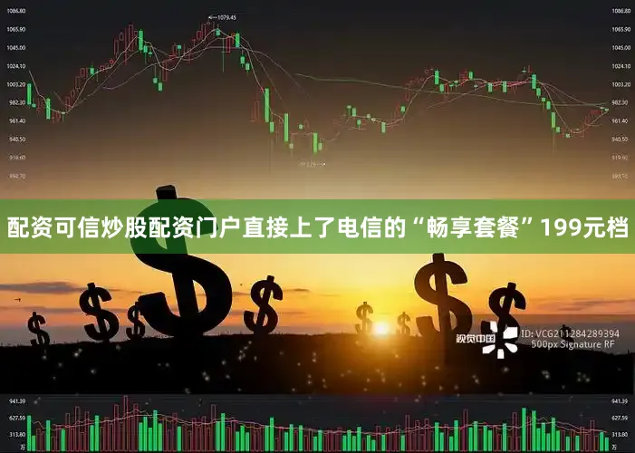 配资可信炒股配资门户直接上了电信的“畅享套餐”199元档