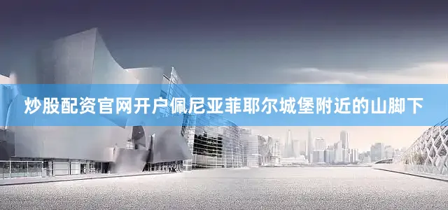 炒股配资官网开户佩尼亚菲耶尔城堡附近的山脚下