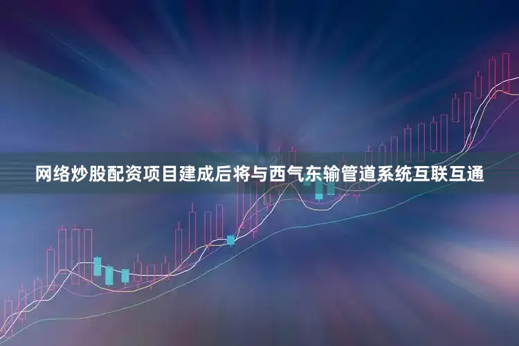 网络炒股配资项目建成后将与西气东输管道系统互联互通