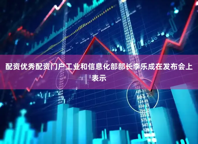 配资优秀配资门户工业和信息化部部长李乐成在发布会上表示
