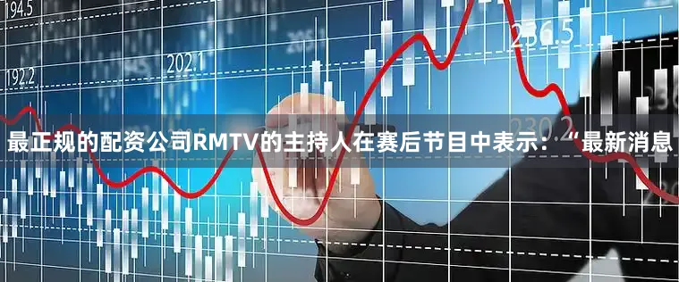 最正规的配资公司RMTV的主持人在赛后节目中表示：“最新消息