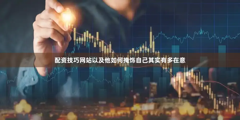 配资技巧网站以及他如何掩饰自己其实有多在意