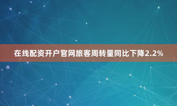 在线配资开户官网旅客周转量同比下降2.2%