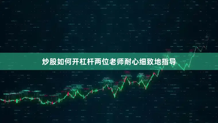 炒股如何开杠杆两位老师耐心细致地指导