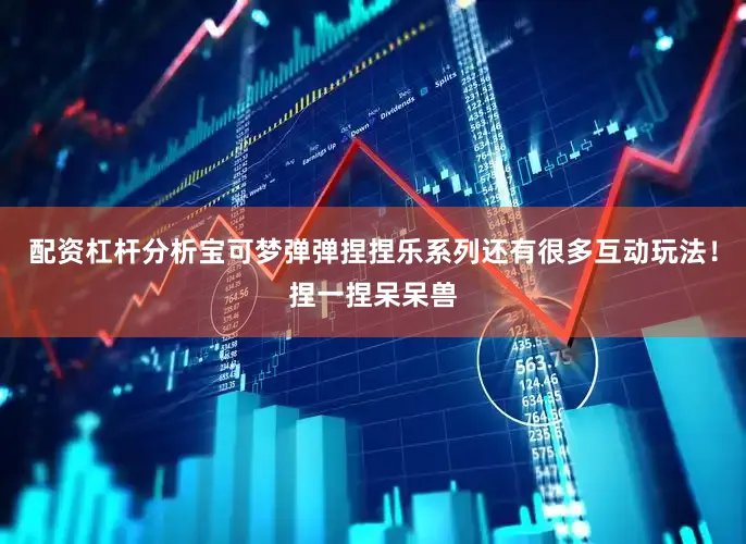 配资杠杆分析宝可梦弹弹捏捏乐系列还有很多互动玩法！捏一捏呆呆兽