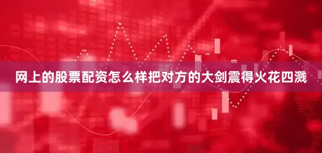 网上的股票配资怎么样把对方的大剑震得火花四溅