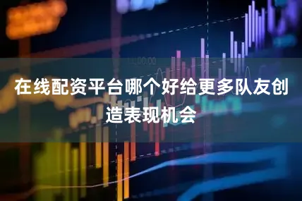在线配资平台哪个好给更多队友创造表现机会