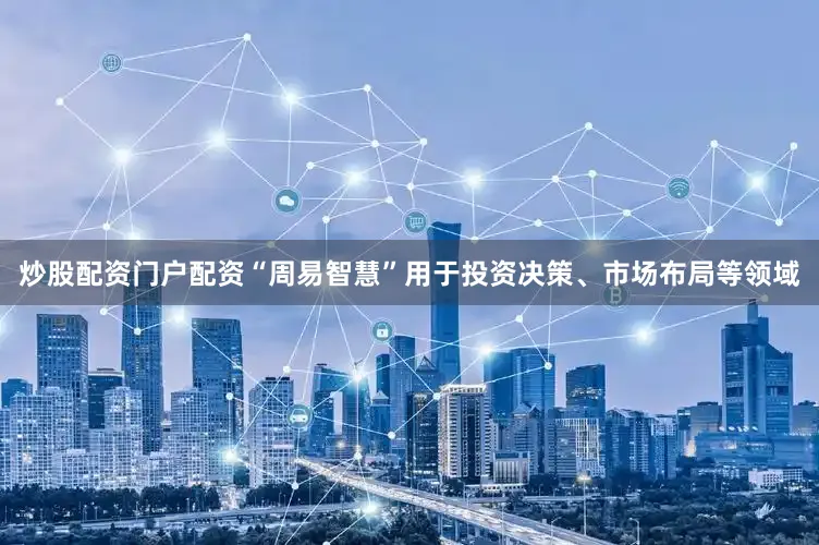 炒股配资门户配资“周易智慧”用于投资决策、市场布局等领域