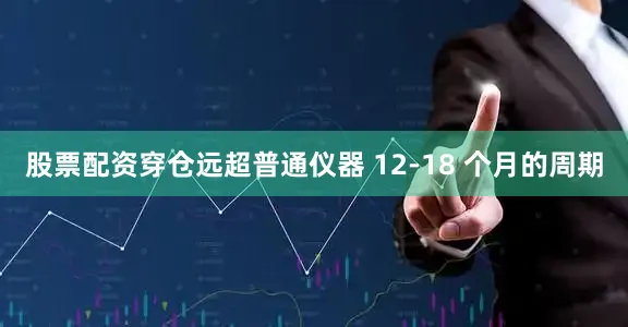 股票配资穿仓远超普通仪器 12-18 个月的周期