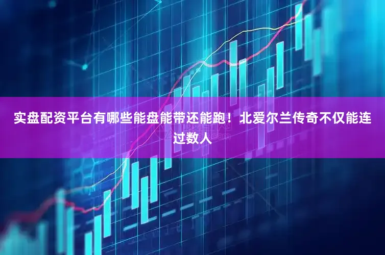 实盘配资平台有哪些能盘能带还能跑！北爱尔兰传奇不仅能连过数人
