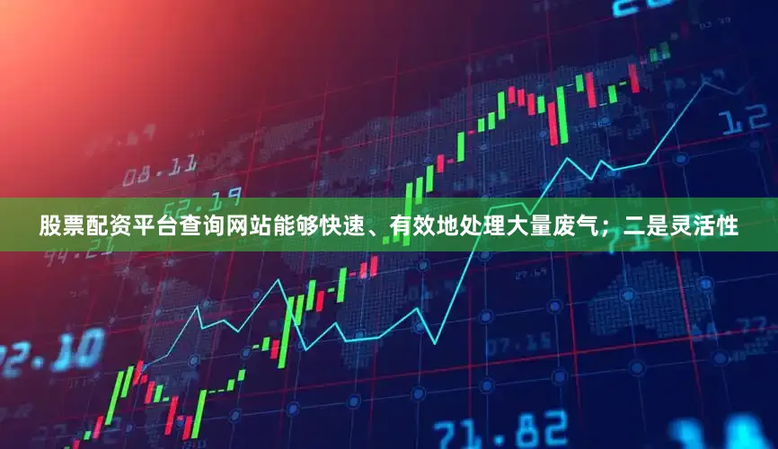 股票配资平台查询网站能够快速、有效地处理大量废气；二是灵活性