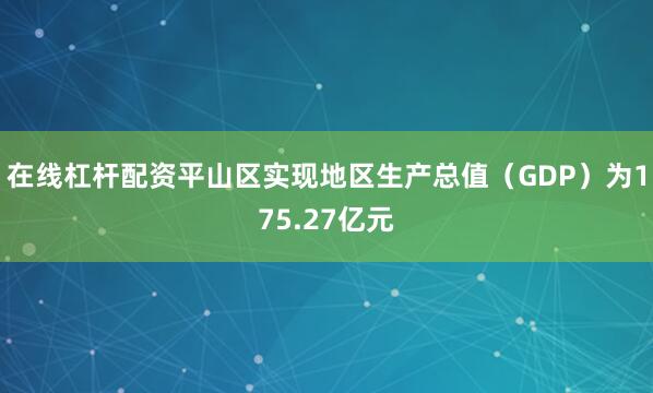在线杠杆配资平山区实现地区生产总值（GDP）为175.27亿元