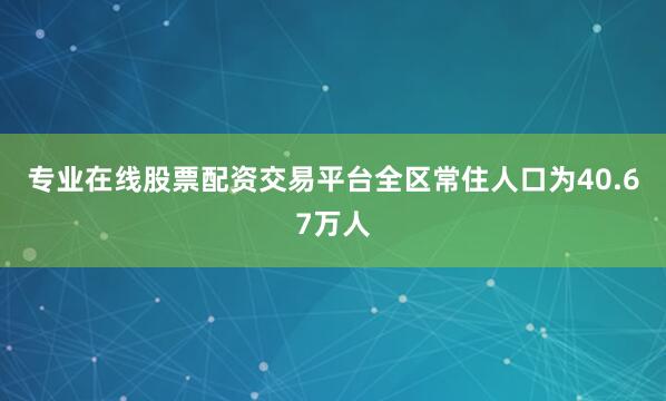 专业在线股票配资交易平台全区常住人口为40.67万人