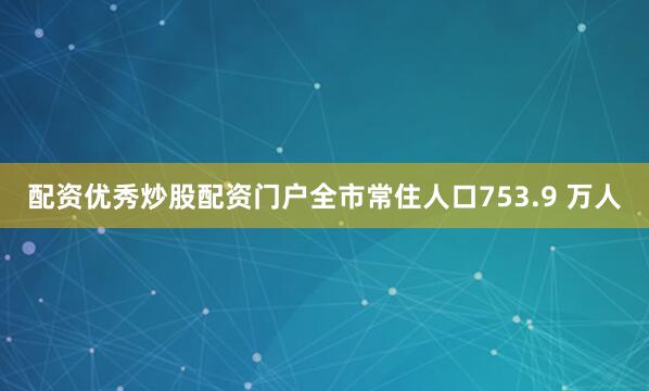 配资优秀炒股配资门户全市常住人口753.9 万人