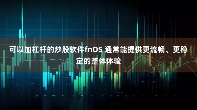 可以加杠杆的炒股软件fnOS 通常能提供更流畅、更稳定的整体体验