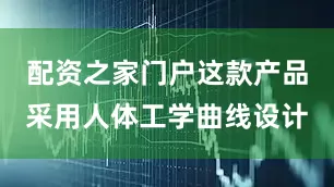 配资之家门户这款产品采用人体工学曲线设计
