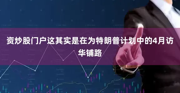资炒股门户这其实是在为特朗普计划中的4月访华铺路
