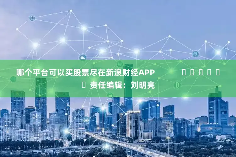 哪个平台可以买股票尽在新浪财经APP            						责任编辑：刘明亮