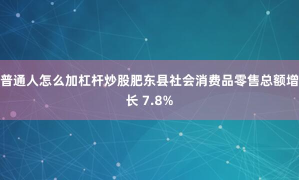 普通人怎么加杠杆炒股肥东县社会消费品零售总额增长 7.8%