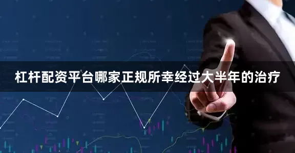 杠杆配资平台哪家正规所幸经过大半年的治疗