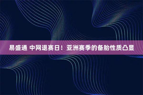 易盛通 中网退赛日！亚洲赛季的备胎性质凸显