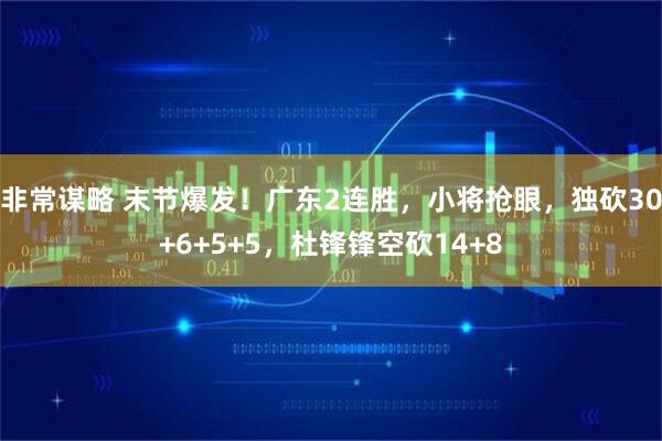非常谋略 末节爆发！广东2连胜，小将抢眼，独砍30+6+5+5，杜锋锋空砍14+8