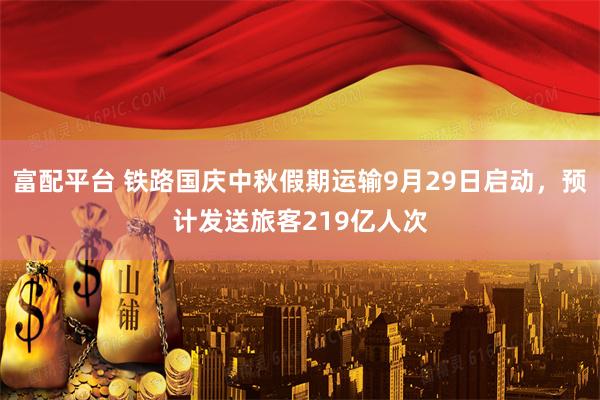 富配平台 铁路国庆中秋假期运输9月29日启动，预计发送旅客219亿人次