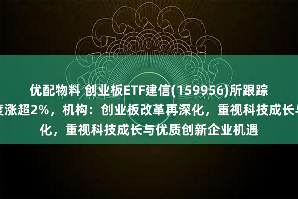 优配物料 创业板ETF建信(159956)所跟踪指数涨势延续，再度涨超2%，机构：创业板改革再深化，重视科技成长与优质创新企业机遇