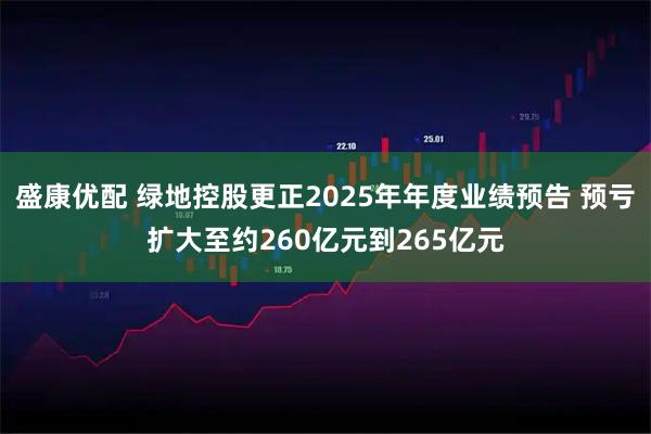 盛康优配 绿地控股更正2025年年度业绩预告 预亏扩大至约260亿元到265亿元