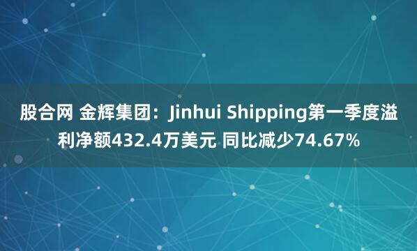 股合网 金辉集团：Jinhui Shipping第一季度溢利净额432.4万美元 同比减少74.67%