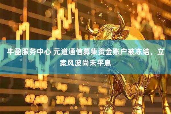 牛盈服务中心 元道通信募集资金账户被冻结，立案风波尚未平息