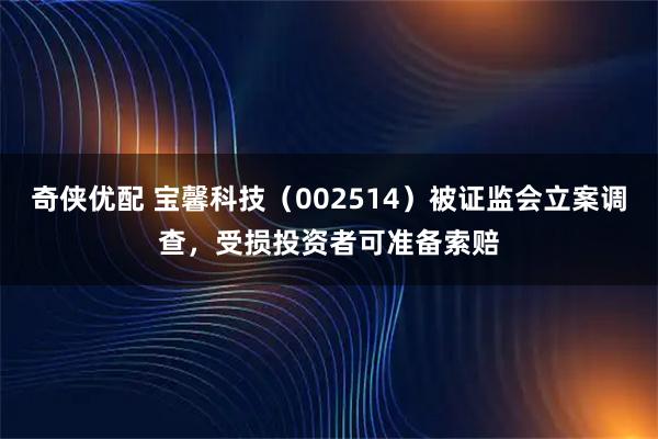 奇侠优配 宝馨科技（002514）被证监会立案调查，受损投资者可准备索赔