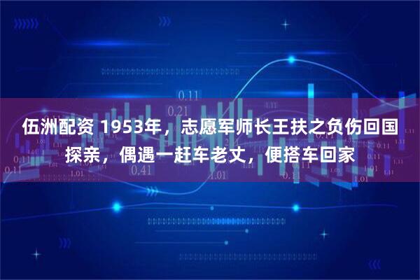 伍洲配资 1953年，志愿军师长王扶之负伤回国探亲，偶遇一赶车老丈，便搭车回家