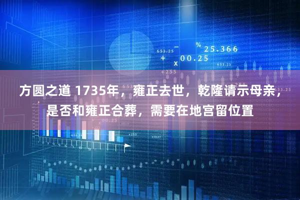 方圆之道 1735年，雍正去世，乾隆请示母亲，是否和雍正合葬，需要在地宫留位置