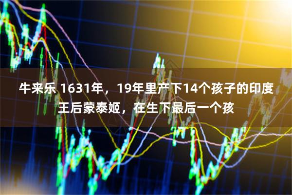 牛来乐 1631年，19年里产下14个孩子的印度王后蒙泰姬，在生下最后一个孩