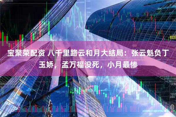 宝聚荣配资 八千里路云和月大结局：张云魁负丁玉娇，孟万福没死，小月最惨