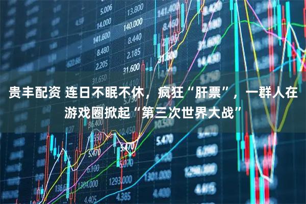 贵丰配资 连日不眠不休，疯狂“肝票”，一群人在游戏圈掀起“第三次世界大战”