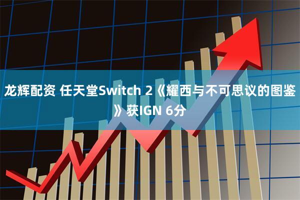 龙辉配资 任天堂Switch 2《耀西与不可思议的图鉴》获IGN 6分