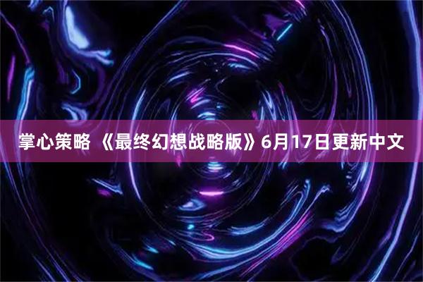 掌心策略 《最终幻想战略版》6月17日更新中文